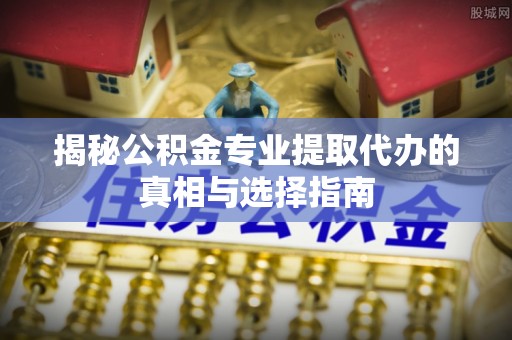 酒泉揭秘公积金专业提取代办的真相与选择指南