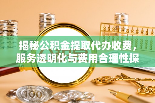 酒泉揭秘公积金提取代办收费，服务透明化与费用合理性探讨