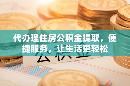 酒泉代办理住房公积金提取，便捷服务，让生活更轻松
