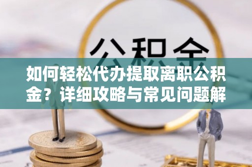 酒泉如何轻松代办提取离职公积金？详细攻略与常见问题解析