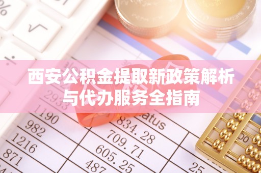 酒泉西安公积金提取新政策解析与代办服务全指南