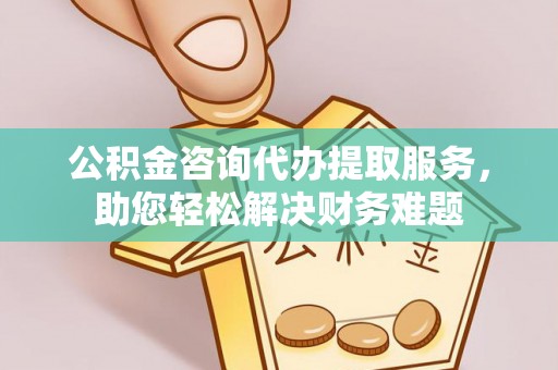 酒泉公积金咨询代办提取服务，助您轻松解决财务难题
