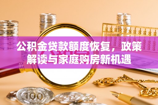 酒泉公积金贷款额度恢复，政策解读与家庭购房新机遇