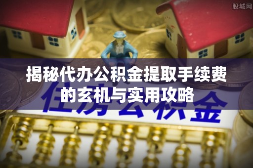 酒泉揭秘代办公积金提取手续费的玄机与实用攻略