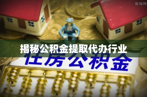 酒泉揭秘公积金提取代办行业