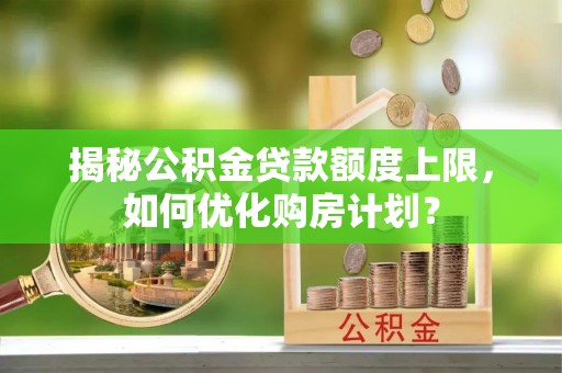 酒泉揭秘公积金贷款额度上限，如何优化购房计划？