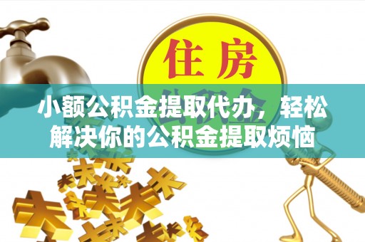 酒泉小额公积金提取代办，轻松解决你的公积金提取烦恼