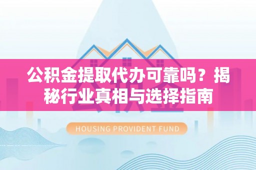 酒泉公积金提取代办可靠吗？揭秘行业真相与选择指南