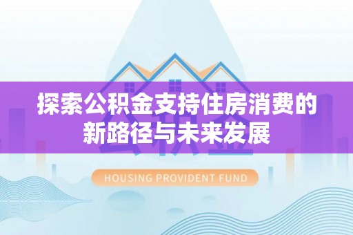 酒泉探索公积金支持住房消费的新路径与未来发展