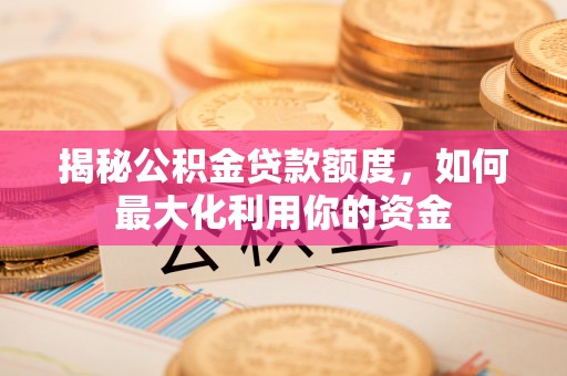 酒泉揭秘公积金贷款额度，如何最大化利用你的资金