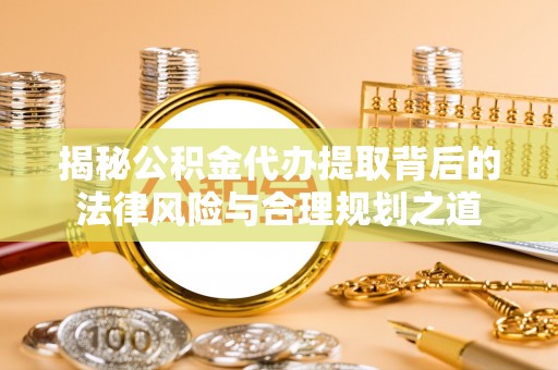 酒泉揭秘公积金代办提取背后的法律风险与合理规划之道