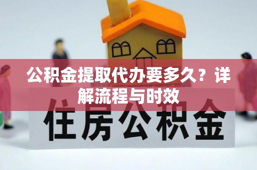 酒泉公积金提取代办要多久？详解流程与时效