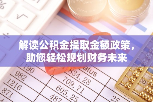酒泉解读公积金提取金额政策，助您轻松规划财务未来
