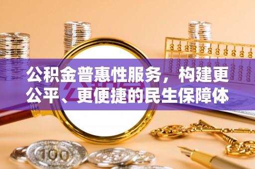 酒泉公积金普惠性服务，构建更公平、更便捷的民生保障体系