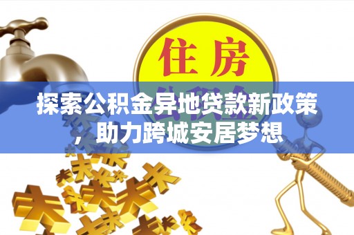 酒泉探索公积金异地贷款新政策，助力跨城安居梦想