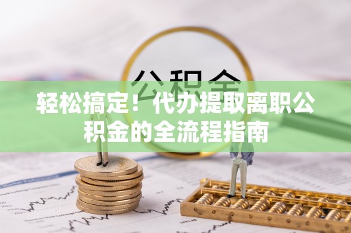 酒泉轻松搞定！代办提取离职公积金的全流程指南