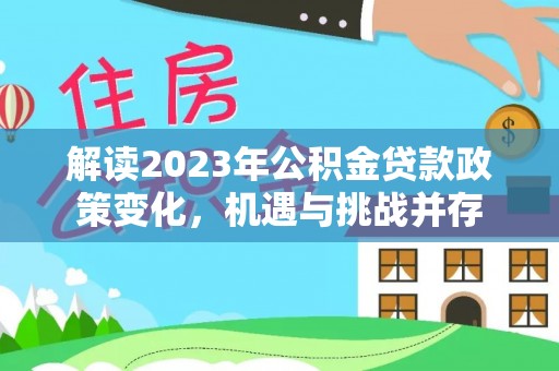 酒泉解读2023年公积金贷款政策变化，机遇与挑战并存