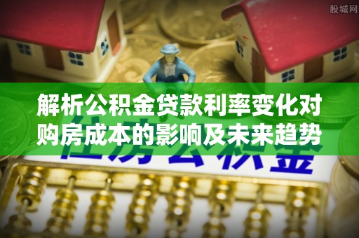 酒泉解析公积金贷款利率变化对购房成本的影响及未来趋势