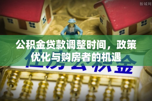 酒泉公积金贷款调整时间，政策优化与购房者的机遇