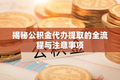 酒泉揭秘公积金代办提取的全流程与注意事项