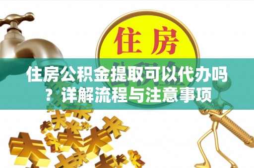 酒泉住房公积金提取可以代办吗？详解流程与注意事项