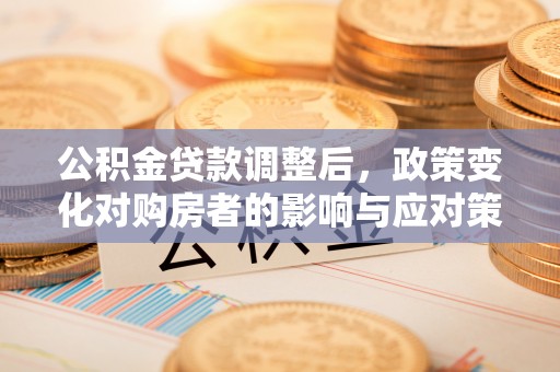 酒泉公积金贷款调整后，政策变化对购房者的影响与应对策略