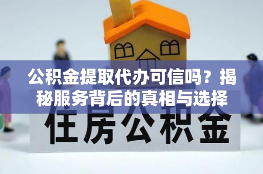 酒泉公积金提取代办可信吗？揭秘服务背后的真相与选择