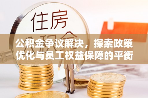 酒泉公积金争议解决，探索政策优化与员工权益保障的平衡点