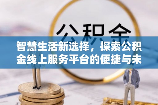 酒泉智慧生活新选择，探索公积金线上服务平台的便捷与未来