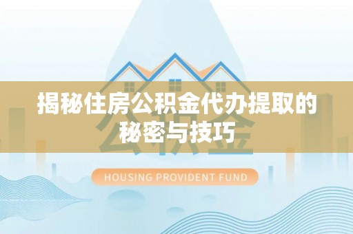 酒泉揭秘住房公积金代办提取的秘密与技巧
