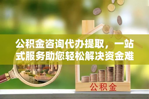 酒泉公积金咨询代办提取，一站式服务助您轻松解决资金难题