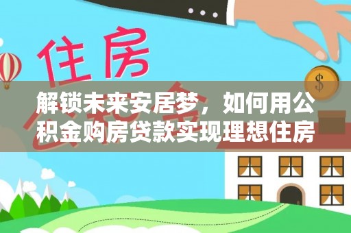 酒泉解锁未来安居梦，如何用公积金购房贷款实现理想住房计划