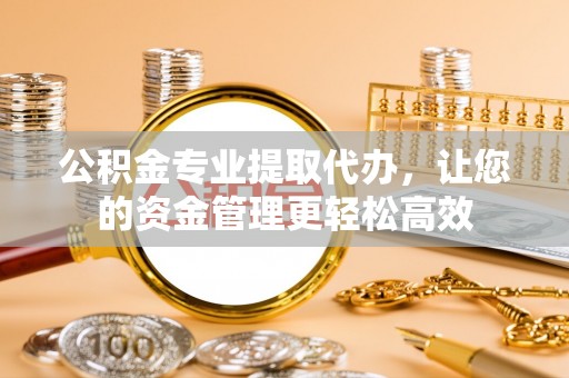 酒泉公积金专业提取代办，让您的资金管理更轻松高效