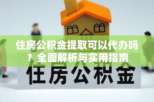 酒泉住房公积金提取可以代办吗？全面解析与实用指南