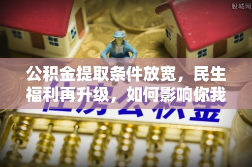 酒泉公积金提取条件放宽，民生福利再升级，如何影响你我生活？