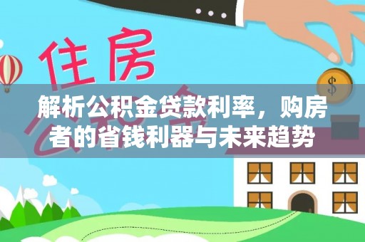 酒泉解析公积金贷款利率，购房者的省钱利器与未来趋势