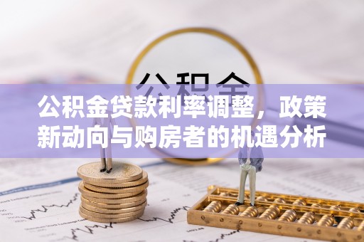 酒泉公积金贷款利率调整，政策新动向与购房者的机遇分析