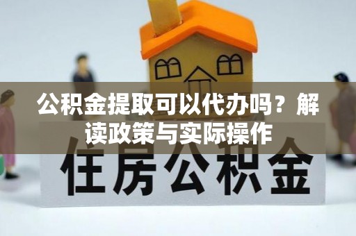 酒泉公积金提取可以代办吗？解读政策与实际操作