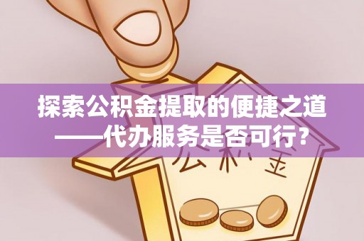 酒泉探索公积金提取的便捷之道——代办服务是否可行？