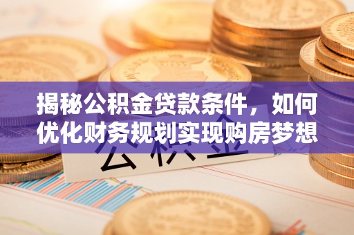 酒泉揭秘公积金贷款条件，如何优化财务规划实现购房梦想