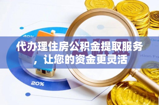 酒泉代办理住房公积金提取服务，让您的资金更灵活