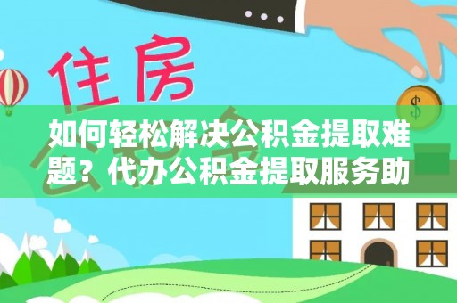 酒泉如何轻松解决公积金提取难题？代办公积金提取服务助您一臂之力