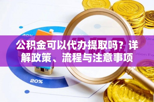 酒泉公积金可以代办提取吗？详解政策、流程与注意事项