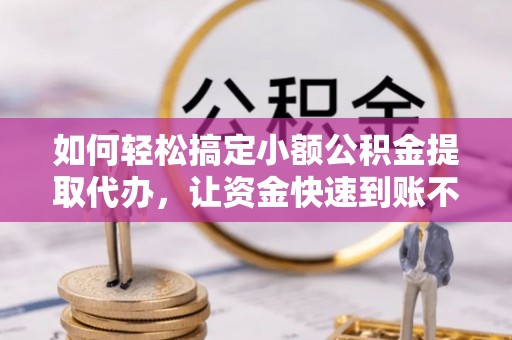 酒泉如何轻松搞定小额公积金提取代办，让资金快速到账不是梦