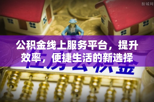 酒泉公积金线上服务平台，提升效率，便捷生活的新选择