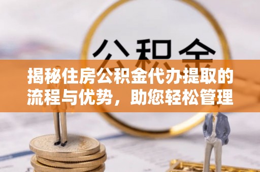 酒泉揭秘住房公积金代办提取的流程与优势，助您轻松管理资金