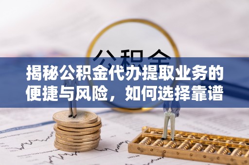 酒泉揭秘公积金代办提取业务的便捷与风险，如何选择靠谱服务？