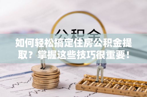 酒泉如何轻松搞定住房公积金提取？掌握这些技巧很重要！