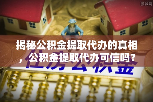 酒泉揭秘公积金提取代办的真相，公积金提取代办可信吗？