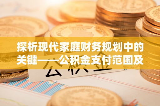酒泉探析现代家庭财务规划中的关键——公积金支付范围及其影响